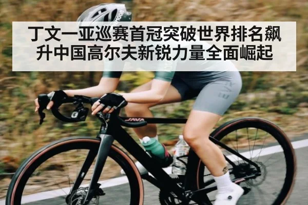 丁文一亚巡赛首冠突破世界排名飙升中国高尔夫新锐力量全面崛起（kaiyun）