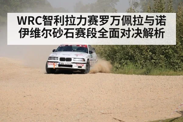 WRC智利拉力赛罗万佩拉与诺伊维尔砂石赛段全面对决解析 | kaiyun